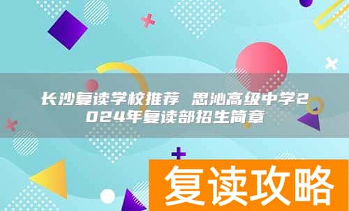 长沙复读学校推荐 思沁高级中学2024年复读部招生简章
