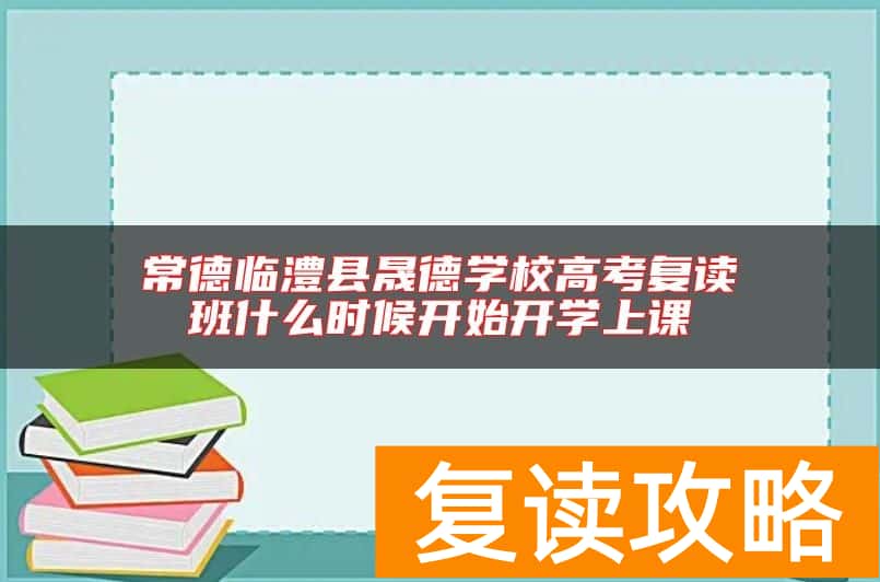 常德临澧县晟德学校高考复读班什么时候开始开学上课