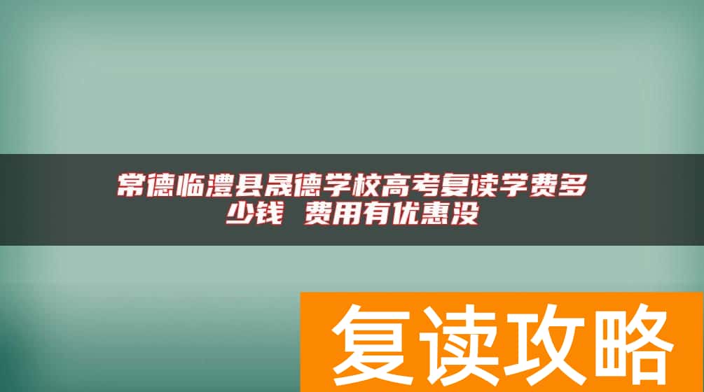 常德临澧县晟德学校高考复读学费多少钱 费用有优惠没