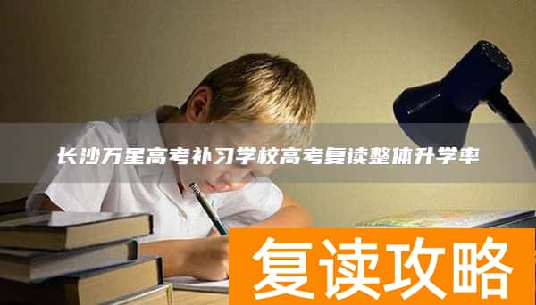 长沙万星高考补习学校高考复读整体升学率