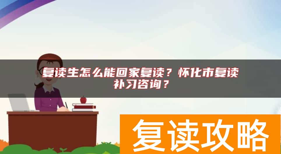 复读生怎么能回家复读？怀化市复读补习咨询？
