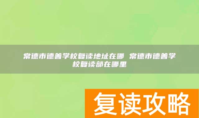 常德市德善学校复读地址在哪 常德市德善学校复读部在哪里