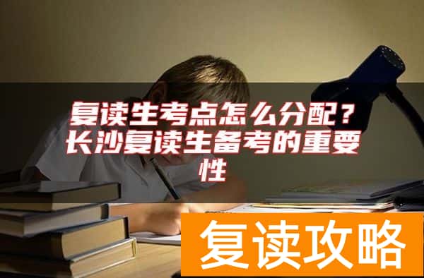 复读生考点怎么分配？长沙复读生备考的重要性